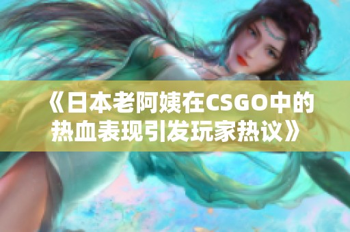 《日本老阿姨在CSGO中的热血表现引发玩家热议》