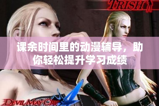 课余时间里的动漫辅导，助你轻松提升学习成绩