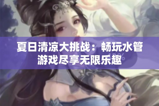 夏日清凉大挑战：畅玩水管游戏尽享无限乐趣