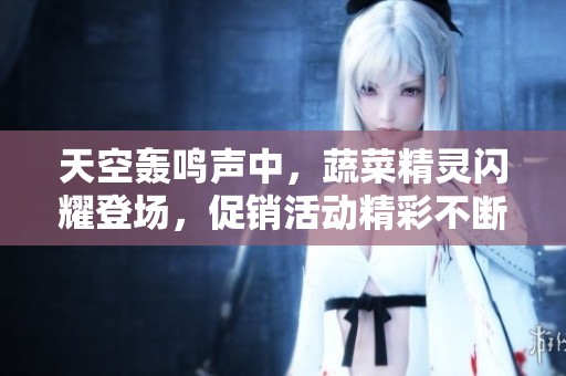天空轰鸣声中，蔬菜精灵闪耀登场，促销活动精彩不断！