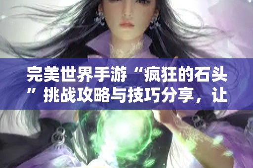完美世界手游“疯狂的石头”挑战攻略与技巧分享，让你轻松过关！