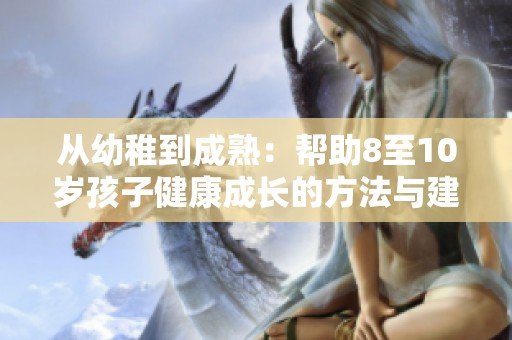 从幼稚到成熟：帮助8至10岁孩子健康成长的方法与建议