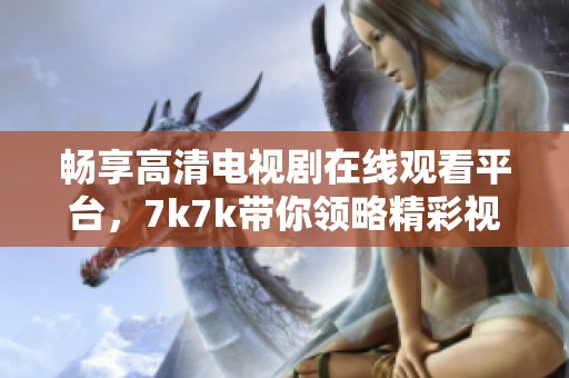 畅享高清电视剧在线观看平台，7k7k带你领略精彩视听体验