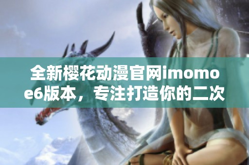 全新樱花动漫官网imomoe6版本，专注打造你的二次元世界