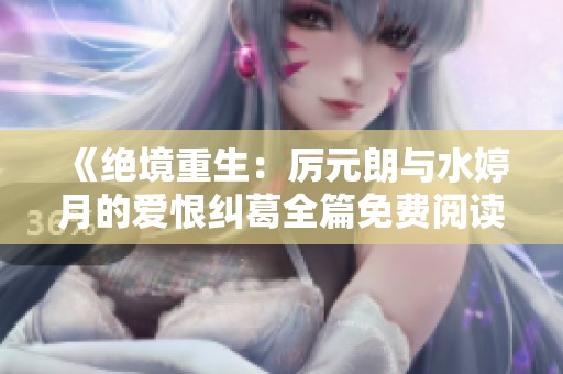 《绝境重生：厉元朗与水婷月的爱恨纠葛全篇免费阅读》