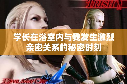 学长在浴室内与我发生激烈亲密关系的秘密时刻