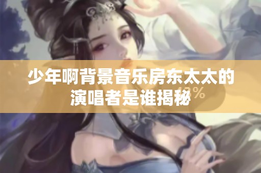 少年啊背景音乐房东太太的演唱者是谁揭秘