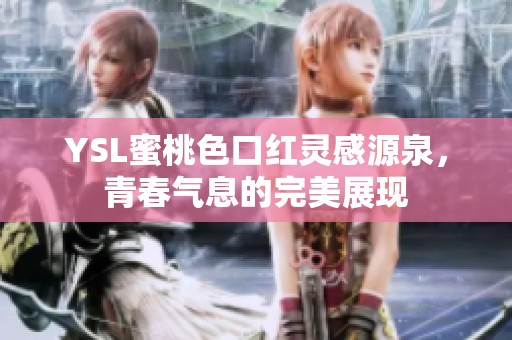 YSL蜜桃色口红灵感源泉，青春气息的完美展现