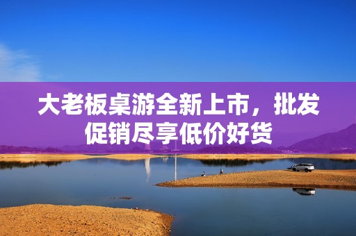 大老板桌游全新上市，批发促销尽享低价好货