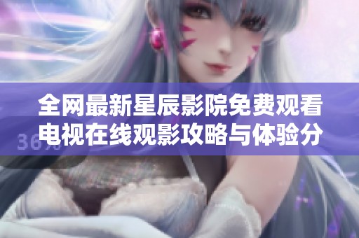 全网最新星辰影院免费观看电视在线观影攻略与体验分享