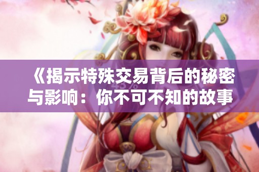 《揭示特殊交易背后的秘密与影响：你不可不知的故事》