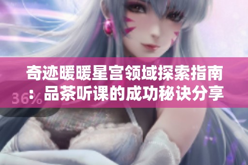 奇迹暖暖星宫领域探索指南：品茶听课的成功秘诀分享