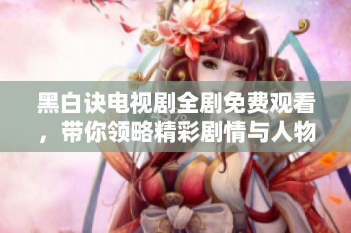黑白诀电视剧全剧免费观看，带你领略精彩剧情与人物情感
