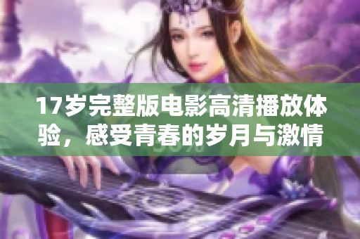 17岁完整版电影高清播放体验，感受青春的岁月与激情