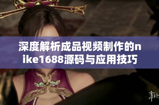 深度解析成品视频制作的nike1688源码与应用技巧