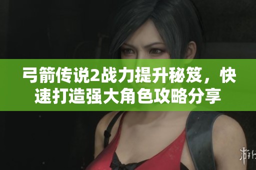 弓箭传说2战力提升秘笈，快速打造强大角色攻略分享
