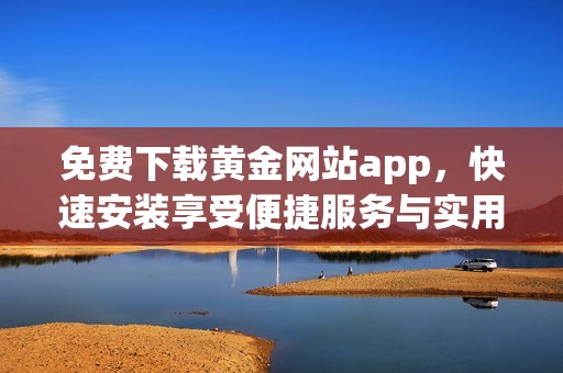 免费下载黄金网站app，快速安装享受便捷服务与实用功能