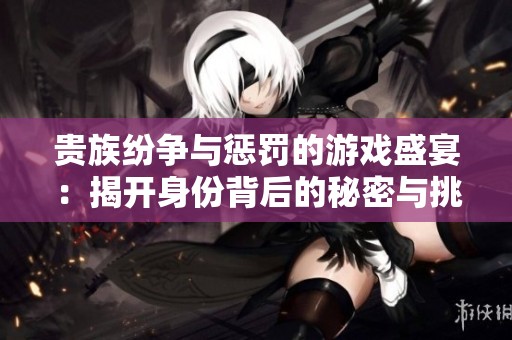 贵族纷争与惩罚的游戏盛宴：揭开身份背后的秘密与挑战