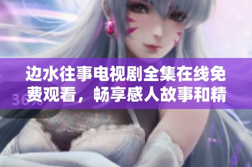 边水往事电视剧全集在线免费观看，畅享感人故事和精彩剧集
