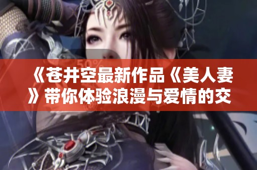 《苍井空最新作品《美人妻》带你体验浪漫与爱情的交织》