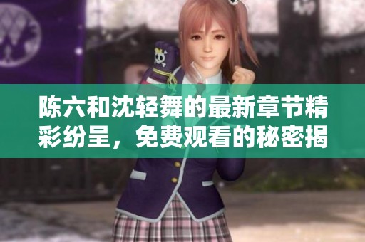陈六和沈轻舞的最新章节精彩纷呈，免费观看的秘密揭晓