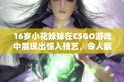 16岁小花妹妹在CSGO游戏中展现出惊人技艺，令人瞩目