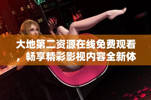 大地第二资源在线免费观看，畅享精彩影视内容全新体验