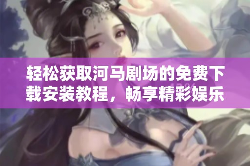 轻松获取河马剧场的免费下载安装教程，畅享精彩娱乐体验