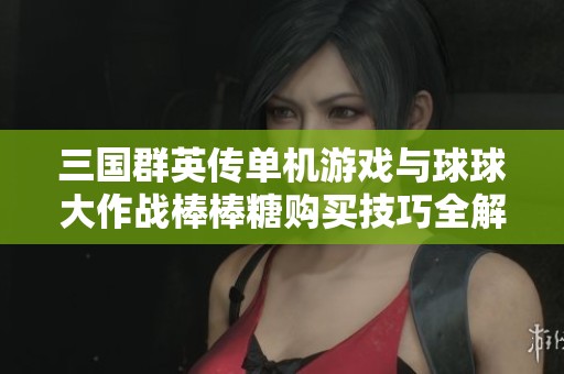 三国群英传单机游戏与球球大作战棒棒糖购买技巧全解析