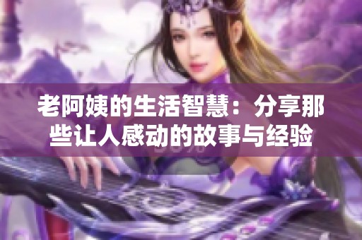 老阿姨的生活智慧：分享那些让人感动的故事与经验