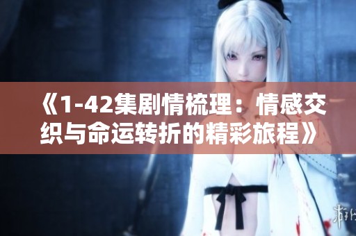 《1-42集剧情梳理：情感交织与命运转折的精彩旅程》