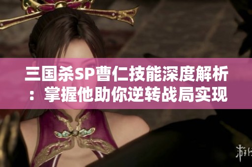 三国杀SP曹仁技能深度解析：掌握他助你逆转战局实现胜利