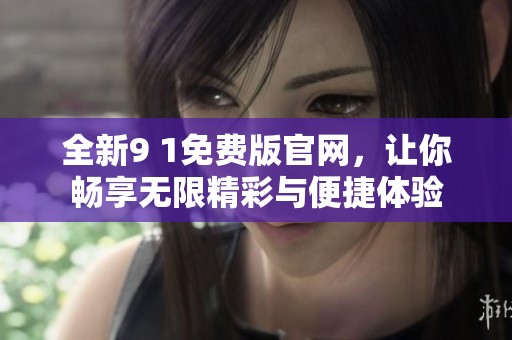 全新9 1免费版官网，让你畅享无限精彩与便捷体验