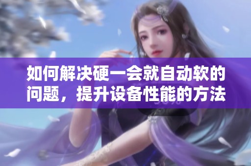 如何解决硬一会就自动软的问题，提升设备性能的方法总结