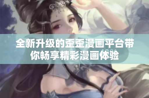 全新升级的歪歪漫画平台带你畅享精彩漫画体验