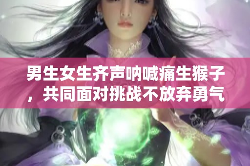 男生女生齐声呐喊痛生猴子，共同面对挑战不放弃勇气