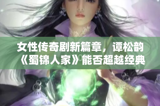 女性传奇剧新篇章，谭松韵《蜀锦人家》能否超越经典《珠帘玉幕》