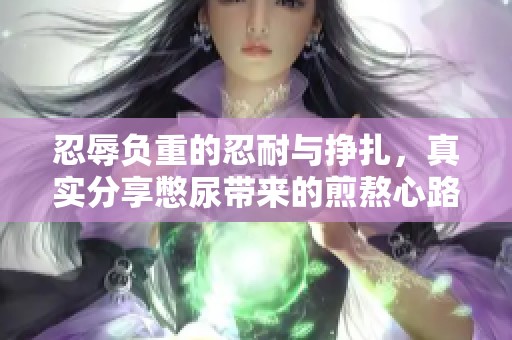 忍辱负重的忍耐与挣扎，真实分享憋尿带来的煎熬心路历程