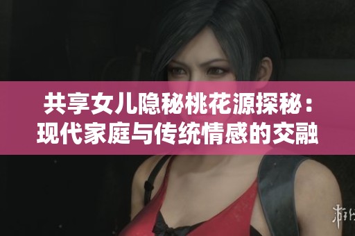 共享女儿隐秘桃花源探秘：现代家庭与传统情感的交融之旅