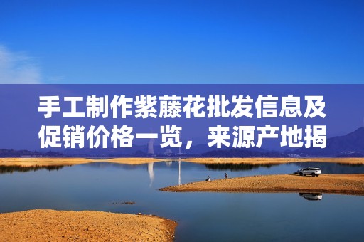 手工制作紫藤花批发信息及促销价格一览，来源产地揭秘