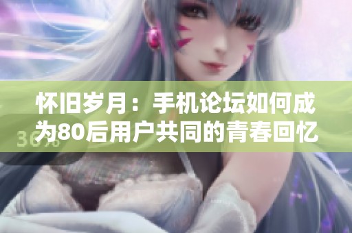 怀旧岁月：手机论坛如何成为80后用户共同的青春回忆与遗迹
