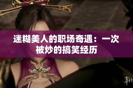 迷糊美人的职场奇遇：一次被炒的搞笑经历