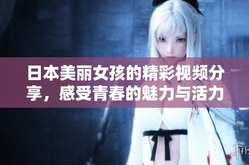 日本美丽女孩的精彩视频分享，感受青春的魅力与活力