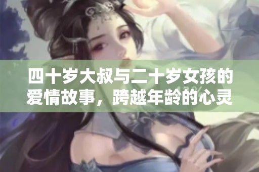 四十岁大叔与二十岁女孩的爱情故事，跨越年龄的心灵碰撞