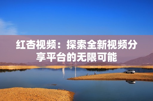 红杏视频：探索全新视频分享平台的无限可能