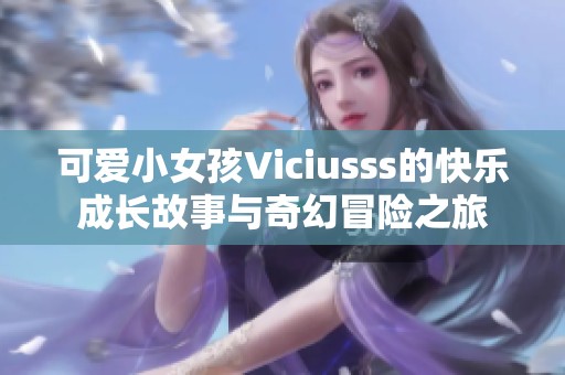 可爱小女孩Viciusss的快乐成长故事与奇幻冒险之旅