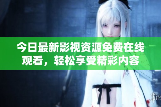 今日最新影视资源免费在线观看，轻松享受精彩内容