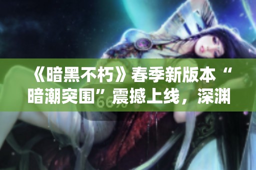 《暗黑不朽》春季新版本“暗潮突围”震撼上线，深渊蠕虫再度来袭！
