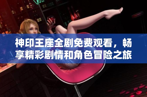 神印王座全剧免费观看，畅享精彩剧情和角色冒险之旅