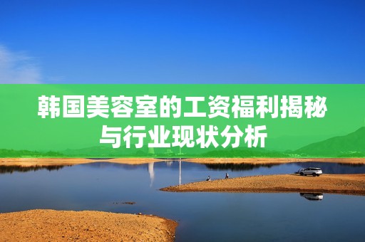 韩国美容室的工资福利揭秘与行业现状分析